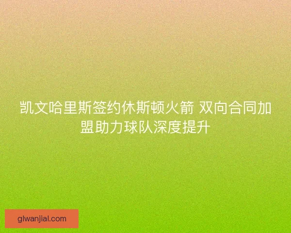 凯文哈里斯签约休斯顿火箭 双向合同加盟助力球队深度提升 凯文哈里斯签约休斯顿火箭 双向合同加盟助力球队深度提升