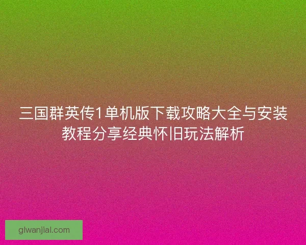 三国群英传1单机版下载攻略大全与安装教程分享经典怀旧玩法解析