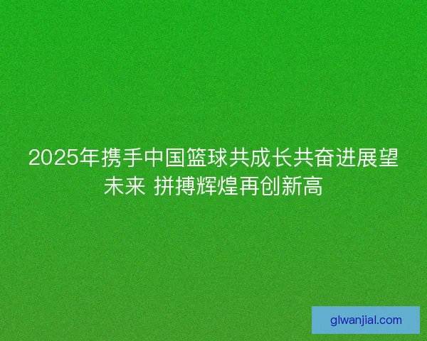 2025年携手中国篮球共成长共奋进展望未来 拼搏辉煌再创新高