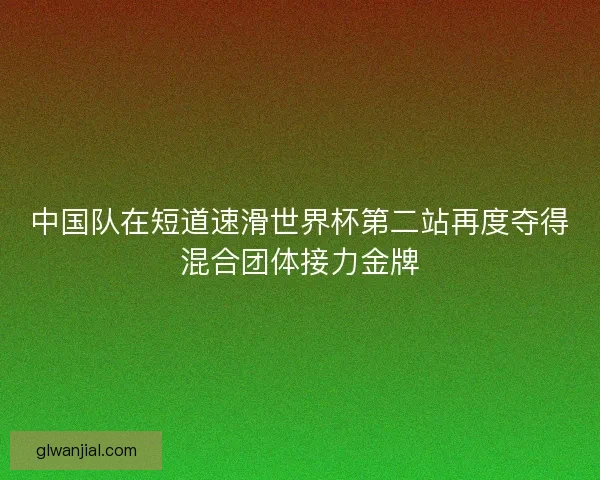中国队在短道速滑世界杯第二站再度夺得混合团体接力金牌