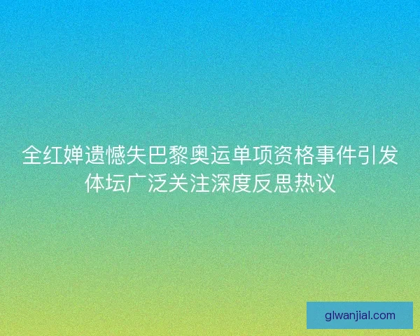 全红婵遗憾失巴黎奥运单项资格事件引发体坛广泛关注深度反思热议