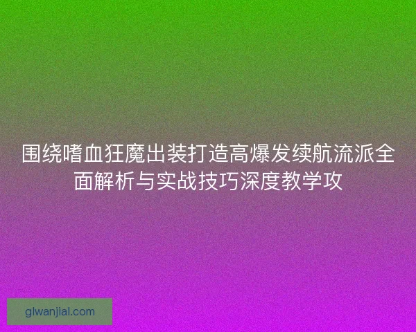 围绕嗜血狂魔出装打造高爆发续航流派全面解析与实战技巧深度教学攻
