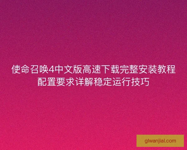 使命召唤4中文版高速下载完整安装教程配置要求详解稳定运行技巧