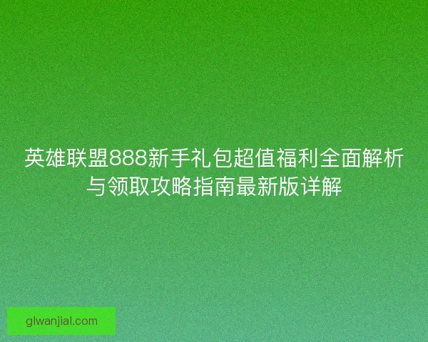 英雄联盟888新手礼包超值福利全面解析与领取攻略指南最新版详解