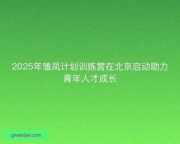 2025年雏凤计划训练营在北京启动助力青年人才成长