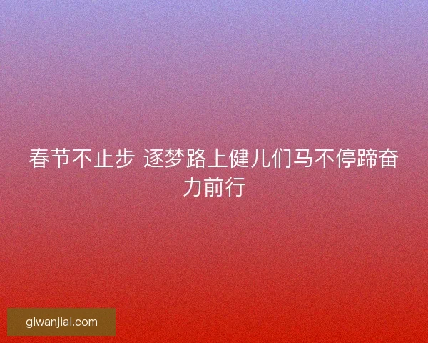 春节不止步 逐梦路上健儿们马不停蹄奋力前行