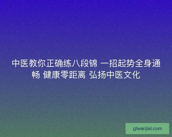 中医教你正确练八段锦 一招起势全身通畅 健康零距离 弘扬中医文化 中医教你正确练八段锦 一招起势全身通畅 健康零距离 弘扬中医文化