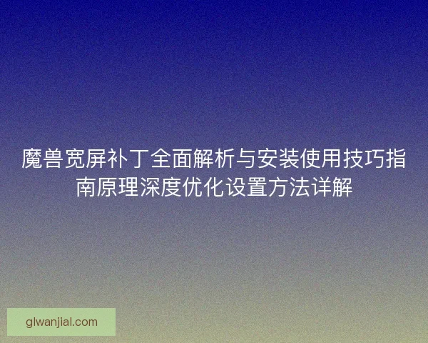 魔兽宽屏补丁全面解析与安装使用技巧指南原理深度优化设置方法详解 魔兽宽屏补丁全面解析与安装使用技巧指南原理深度优化设置方法详解