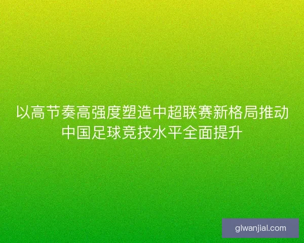 以高节奏高强度塑造中超联赛新格局推动中国足球竞技水平全面提升 以高节奏高强度塑造中超联赛新格局推动中国足球竞技水平全面提升