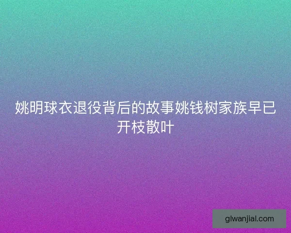 姚明球衣退役背后的故事姚钱树家族早已开枝散叶 姚明球衣退役背后的故事姚钱树家族早已开枝散叶