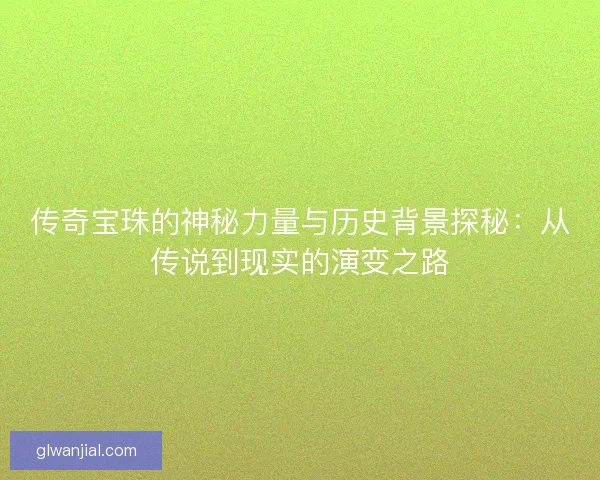 传奇宝珠的神秘力量与历史背景探秘：从传说到现实的演变之路