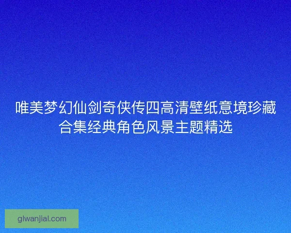 唯美梦幻仙剑奇侠传四高清壁纸意境珍藏合集经典角色风景主题精选 唯美梦幻仙剑奇侠传四高清壁纸意境珍藏合集经典角色风景主题精选