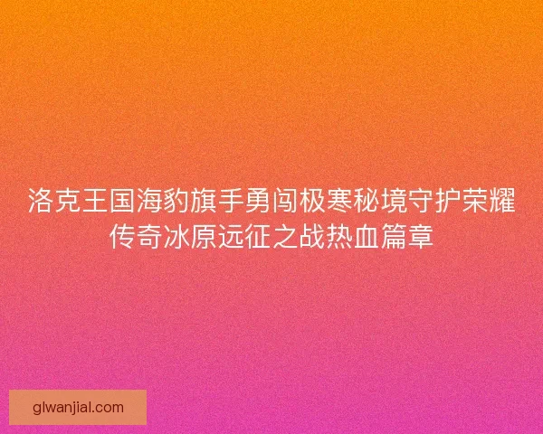 洛克王国海豹旗手勇闯极寒秘境守护荣耀传奇冰原远征之战热血篇章