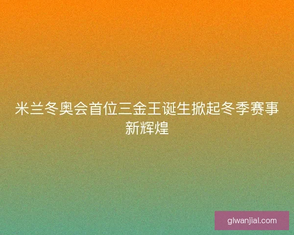 米兰冬奥会首位三金王诞生掀起冬季赛事新辉煌 米兰冬奥会首位三金王诞生掀起冬季赛事新辉煌