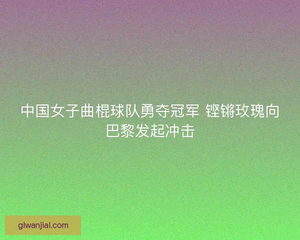 中国女子曲棍球队勇夺冠军 铿锵玫瑰向巴黎发起冲击