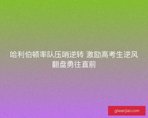 哈利伯顿率队压哨逆转 激励高考生逆风翻盘勇往直前