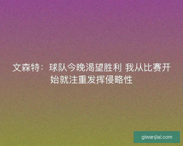 文森特：球队今晚渴望胜利 我从比赛开始就注重发挥侵略性