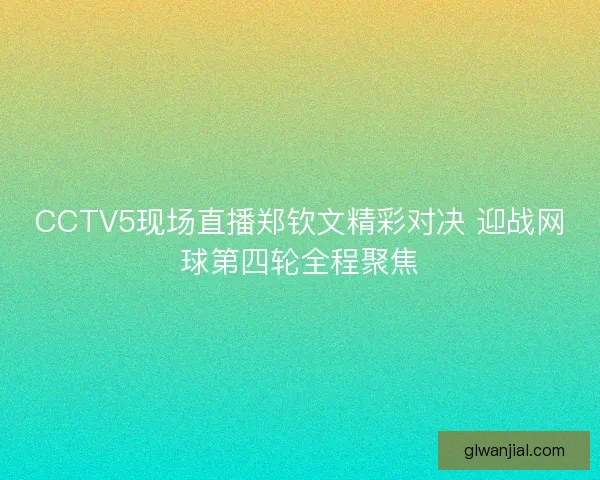 CCTV5现场直播郑钦文精彩对决 迎战网球第四轮全程聚焦
