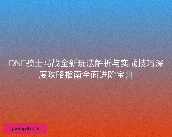 DNF骑士马战全新玩法解析与实战技巧深度攻略指南全面进阶宝典