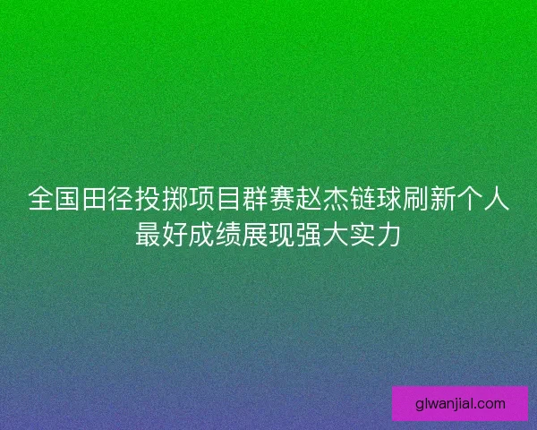 全国田径投掷项目群赛赵杰链球刷新个人最好成绩展现强大实力 全国田径投掷项目群赛赵杰链球刷新个人最好成绩展现强大实力