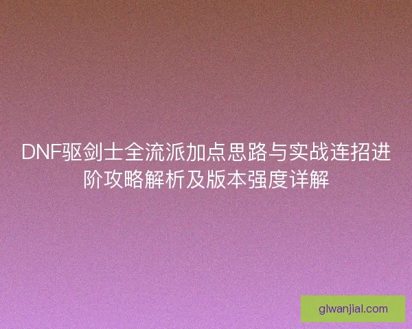 DNF驱剑士全流派加点思路与实战连招进阶攻略解析及版本强度详解