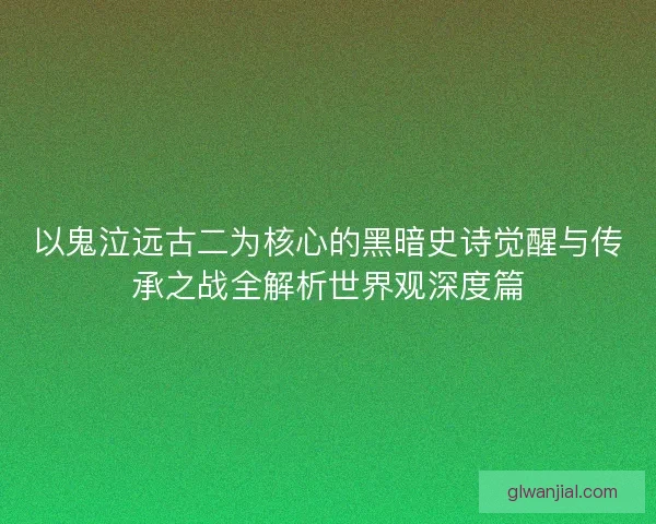 以鬼泣远古二为核心的黑暗史诗觉醒与传承之战全解析世界观深度篇